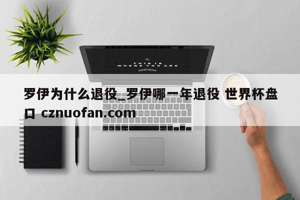 罗伊为什么退役_罗伊哪一年退役 世界杯盘口 cznuofan.com