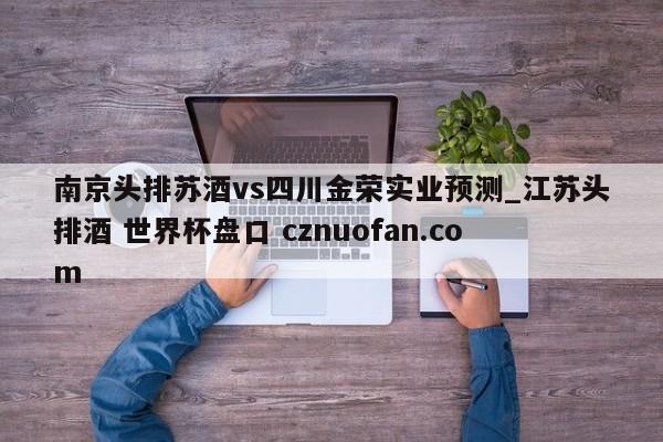 南京头排苏酒vs四川金荣实业预测_江苏头排酒 世界杯盘口 cznuofan.com