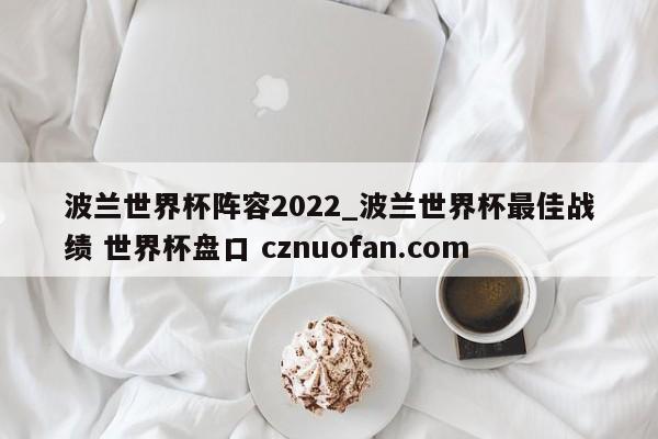 波兰世界杯阵容2022_波兰世界杯最佳战绩 世界杯盘口 cznuofan.com