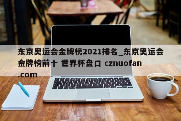 东京奥运会金牌榜2021排名_东京奥运会金牌榜前十 世界杯盘口 cznuofan.com