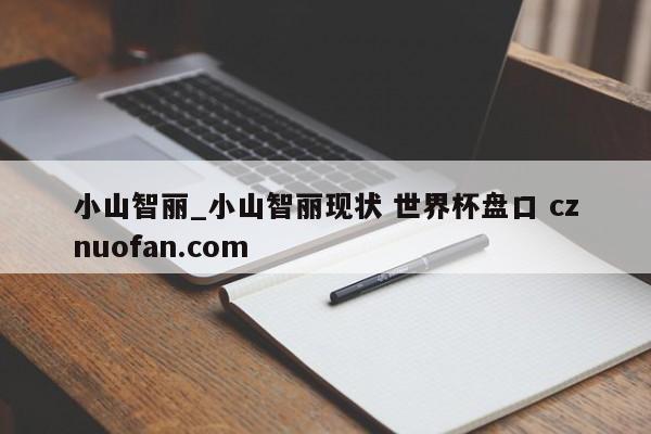小山智丽_小山智丽现状 世界杯盘口 cznuofan.com