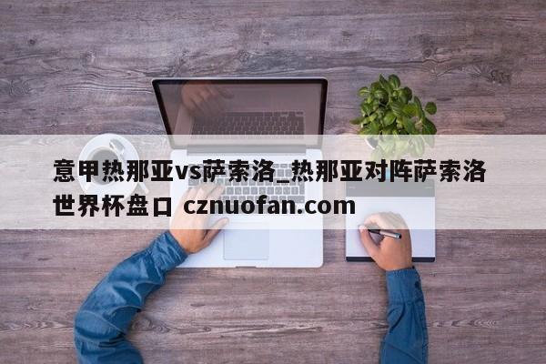 意甲热那亚vs萨索洛_热那亚对阵萨索洛 世界杯盘口 cznuofan.com