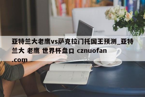 亚特兰大老鹰vs萨克拉门托国王预测_亚特兰大 老鹰 世界杯盘口 cznuofan.com