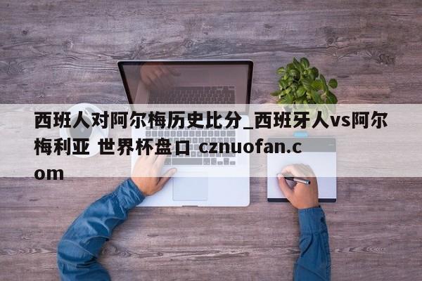 西班人对阿尔梅历史比分_西班牙人vs阿尔梅利亚 世界杯盘口 cznuofan.com