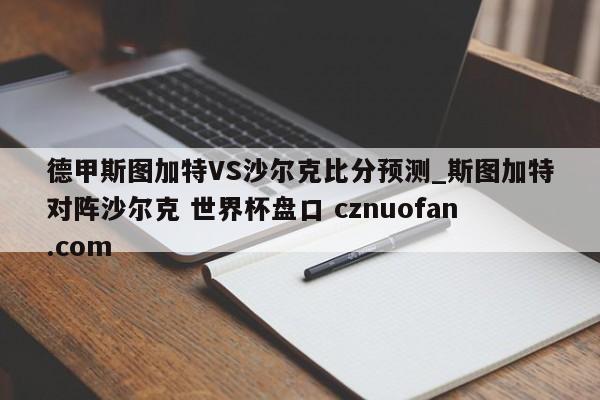 德甲斯图加特VS沙尔克比分预测_斯图加特对阵沙尔克 世界杯盘口 cznuofan.com