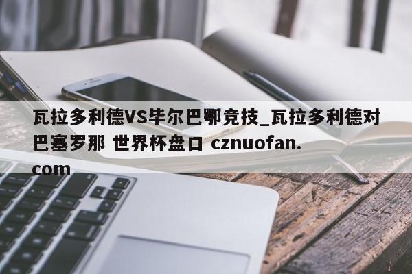 瓦拉多利德VS毕尔巴鄂竞技_瓦拉多利德对巴塞罗那 世界杯盘口 cznuofan.com