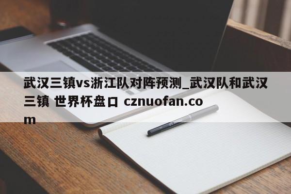 武汉三镇vs浙江队对阵预测_武汉队和武汉三镇 世界杯盘口 cznuofan.com