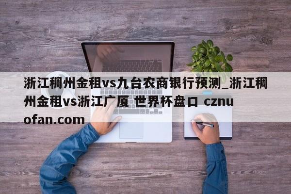 浙江稠州金租vs九台农商银行预测_浙江稠州金租vs浙江广厦 世界杯盘口 cznuofan.com
