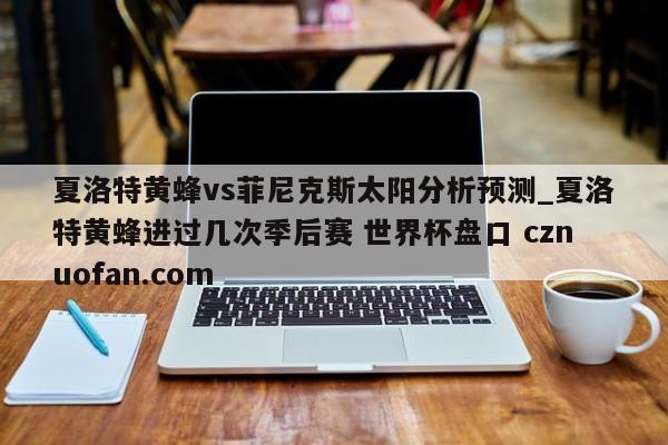 夏洛特黄蜂vs菲尼克斯太阳分析预测_夏洛特黄蜂进过几次季后赛 世界杯盘口 cznuofan.com
