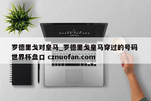 罗德里戈对皇马_罗德里戈皇马穿过的号码 世界杯盘口 cznuofan.com