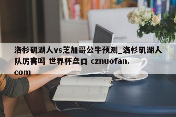 洛杉矶湖人vs芝加哥公牛预测_洛杉矶湖人队厉害吗 世界杯盘口 cznuofan.com