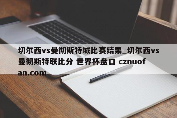 切尔西vs曼彻斯特城比赛结果_切尔西vs曼彻斯特联比分 世界杯盘口 cznuofan.com