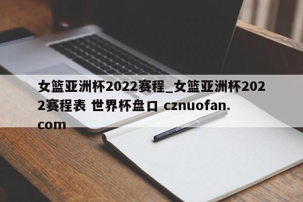 女篮亚洲杯2022赛程_女篮亚洲杯2022赛程表 世界杯盘口 cznuofan.com