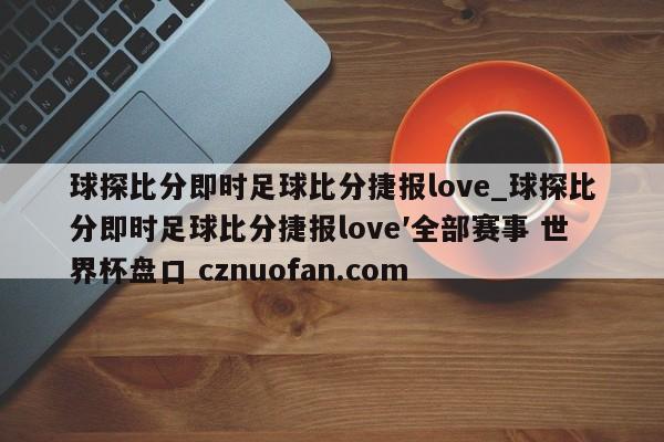 球探比分即时足球比分捷报love_球探比分即时足球比分捷报love′全部赛事 世界杯盘口 cznuofan.com