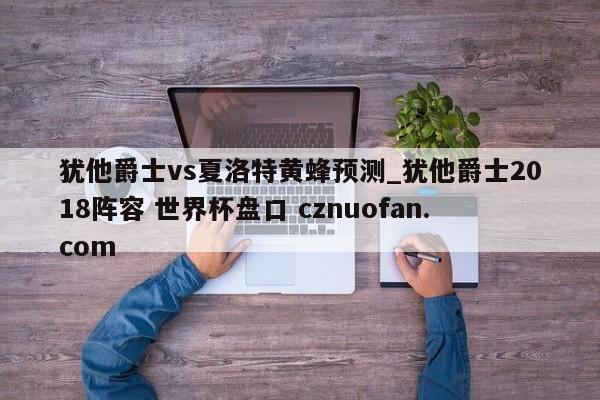 犹他爵士vs夏洛特黄蜂预测_犹他爵士2018阵容 世界杯盘口 cznuofan.com