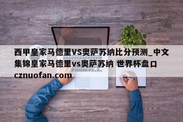 西甲皇家马德里VS奥萨苏纳比分预测_中文集锦皇家马德里vs奥萨苏纳 世界杯盘口 cznuofan.com
