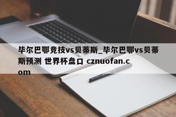 毕尔巴鄂竞技vs贝蒂斯_毕尔巴鄂vs贝蒂斯预测 世界杯盘口 cznuofan.com