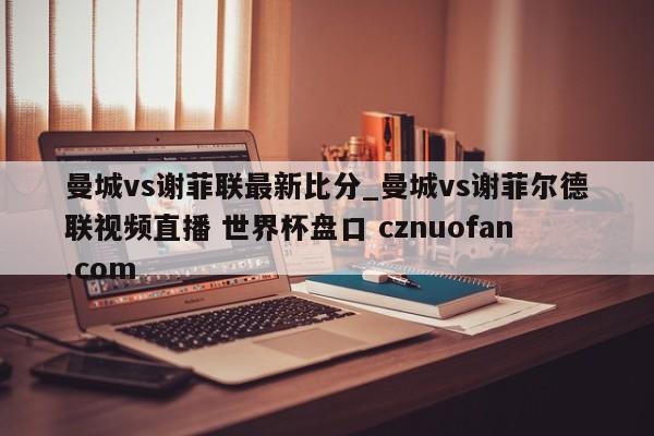 曼城vs谢菲联最新比分_曼城vs谢菲尔德联视频直播 世界杯盘口 cznuofan.com