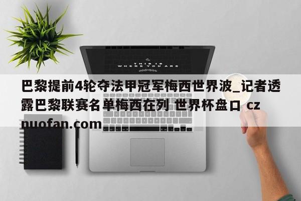 巴黎提前4轮夺法甲冠军梅西世界波_记者透露巴黎联赛名单梅西在列 世界杯盘口 cznuofan.com