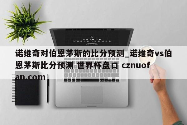 诺维奇对伯恩茅斯的比分预测_诺维奇vs伯恩茅斯比分预测 世界杯盘口 cznuofan.com