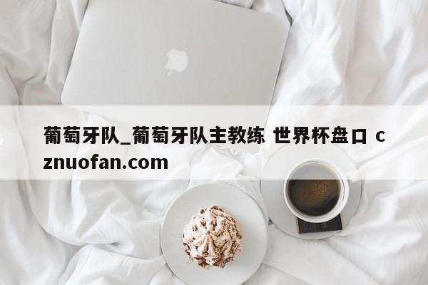 葡萄牙队_葡萄牙队主教练 世界杯盘口 cznuofan.com