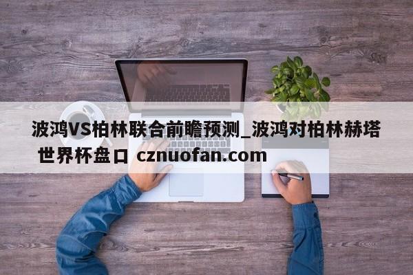 波鸿VS柏林联合前瞻预测_波鸿对柏林赫塔 世界杯盘口 cznuofan.com