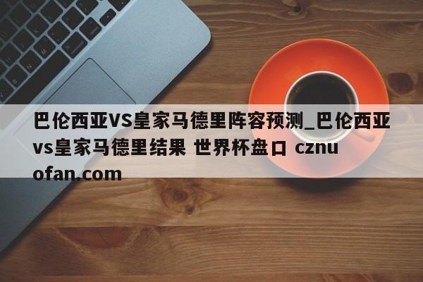 巴伦西亚VS皇家马德里阵容预测_巴伦西亚vs皇家马德里结果 世界杯盘口 cznuofan.com