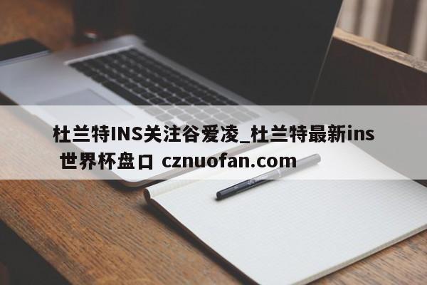 杜兰特INS关注谷爱凌_杜兰特最新ins 世界杯盘口 cznuofan.com
