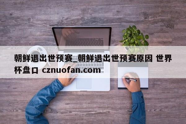 朝鲜退出世预赛_朝鲜退出世预赛原因 世界杯盘口 cznuofan.com