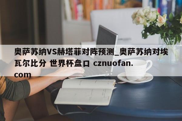 奥萨苏纳VS赫塔菲对阵预测_奥萨苏纳对埃瓦尔比分 世界杯盘口 cznuofan.com