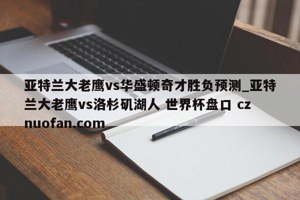 亚特兰大老鹰vs华盛顿奇才胜负预测_亚特兰大老鹰vs洛杉矶湖人 世界杯盘口 cznuofan.com
