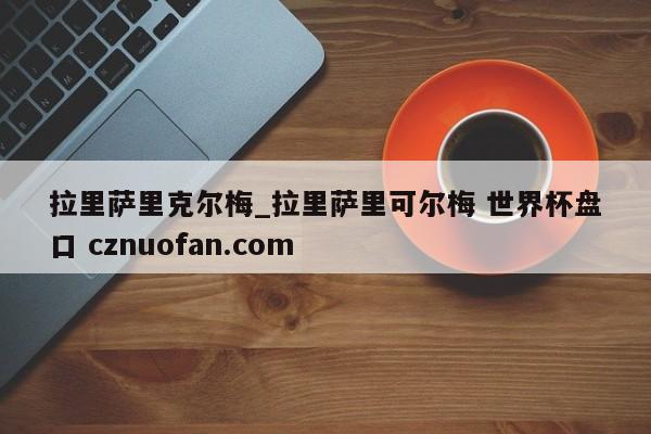 拉里萨里克尔梅_拉里萨里可尔梅 世界杯盘口 cznuofan.com