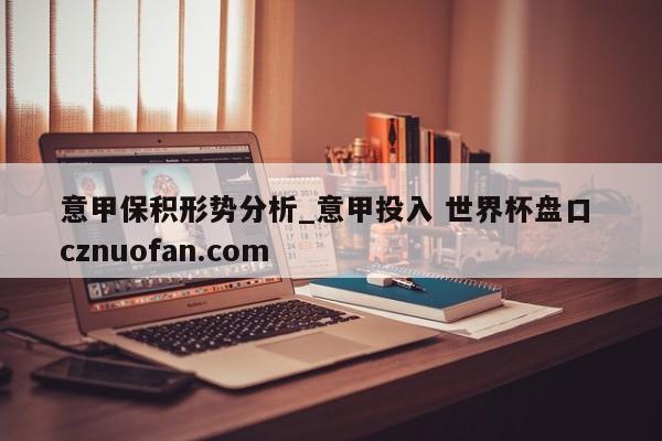 意甲保积形势分析_意甲投入 世界杯盘口 cznuofan.com