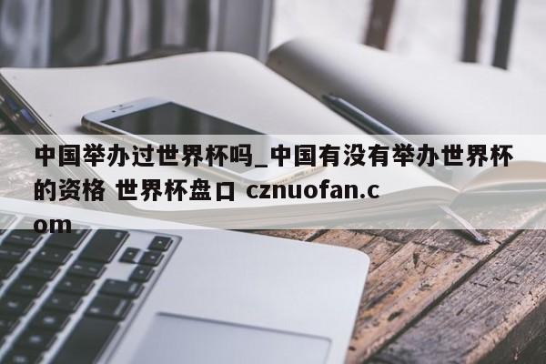 中国举办过世界杯吗_中国有没有举办世界杯的资格 世界杯盘口 cznuofan.com