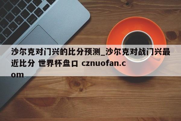 沙尔克对门兴的比分预测_沙尔克对战门兴最近比分 世界杯盘口 cznuofan.com