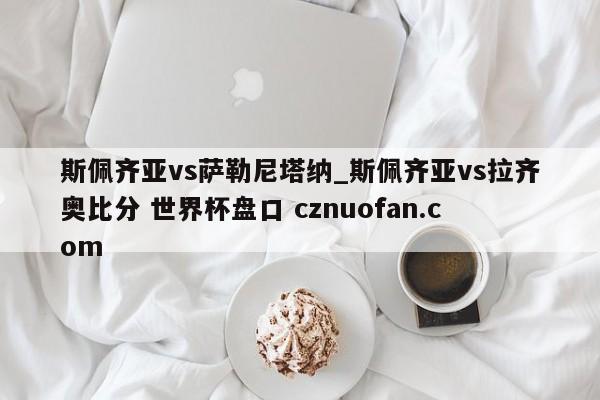 斯佩齐亚vs萨勒尼塔纳_斯佩齐亚vs拉齐奥比分 世界杯盘口 cznuofan.com