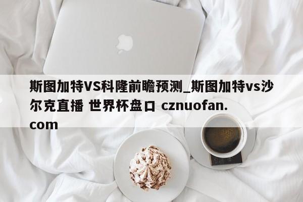 斯图加特VS科隆前瞻预测_斯图加特vs沙尔克直播 世界杯盘口 cznuofan.com