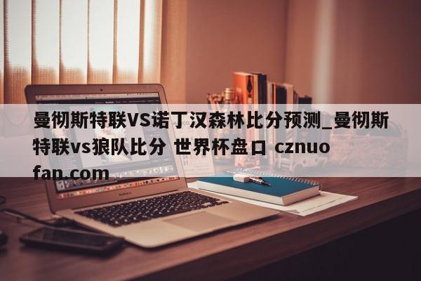 曼彻斯特联VS诺丁汉森林比分预测_曼彻斯特联vs狼队比分 世界杯盘口 cznuofan.com