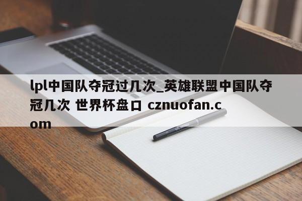 lpl中国队夺冠过几次_英雄联盟中国队夺冠几次 世界杯盘口 cznuofan.com