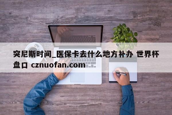 突尼斯时间_医保卡去什么地方补办 世界杯盘口 cznuofan.com