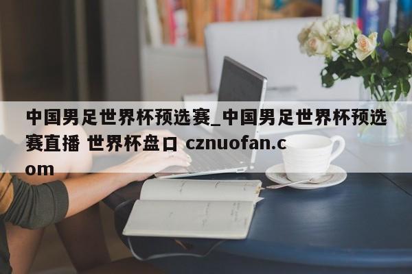 中国男足世界杯预选赛_中国男足世界杯预选赛直播 世界杯盘口 cznuofan.com