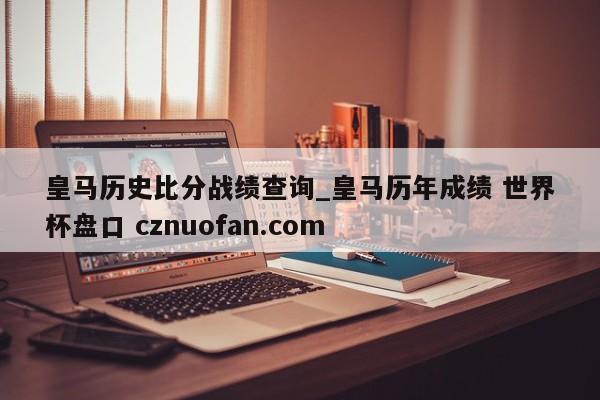 皇马历史比分战绩查询_皇马历年成绩 世界杯盘口 cznuofan.com