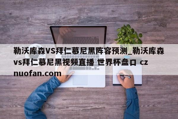 勒沃库森VS拜仁慕尼黑阵容预测_勒沃库森vs拜仁慕尼黑视频直播 世界杯盘口 cznuofan.com
