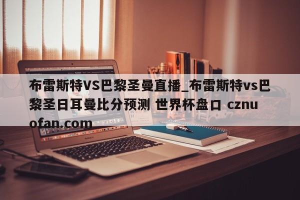 布雷斯特VS巴黎圣曼直播_布雷斯特vs巴黎圣日耳曼比分预测 世界杯盘口 cznuofan.com