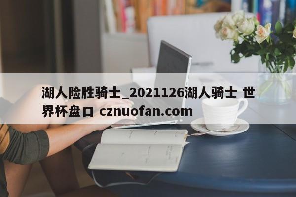 湖人险胜骑士_2021126湖人骑士 世界杯盘口 cznuofan.com