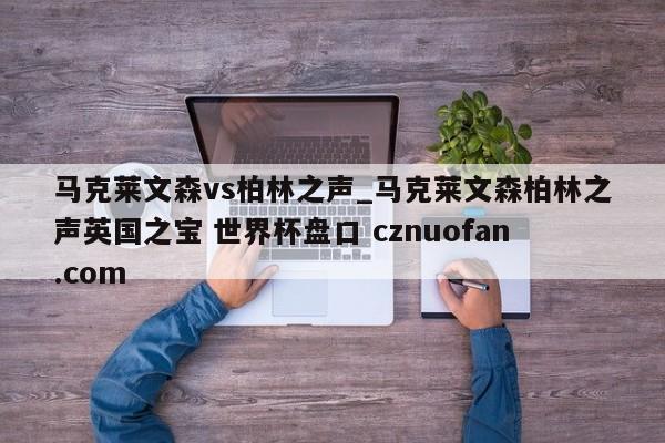 马克莱文森vs柏林之声_马克莱文森柏林之声英国之宝 世界杯盘口 cznuofan.com