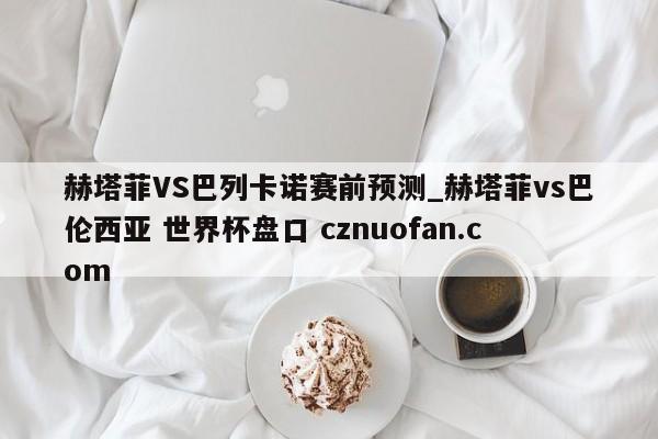 赫塔菲VS巴列卡诺赛前预测_赫塔菲vs巴伦西亚 世界杯盘口 cznuofan.com