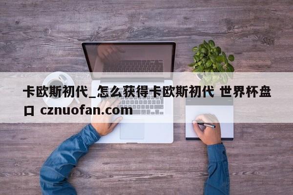 卡欧斯初代_怎么获得卡欧斯初代 世界杯盘口 cznuofan.com