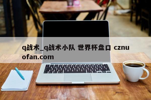 q战术_q战术小队 世界杯盘口 cznuofan.com