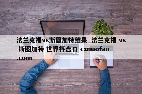 法兰克福vs斯图加特结果_法兰克福 vs 斯图加特 世界杯盘口 cznuofan.com